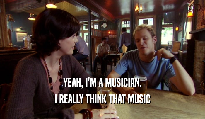 YEAH, I'M A MUSICIAN. I REALLY THINK THAT MUSIC 