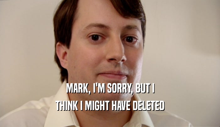 MARK, I'M SORRY, BUT I THINK I MIGHT HAVE DELETED 