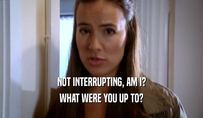 NOT INTERRUPTING, AM I? WHAT WERE YOU UP TO? 
