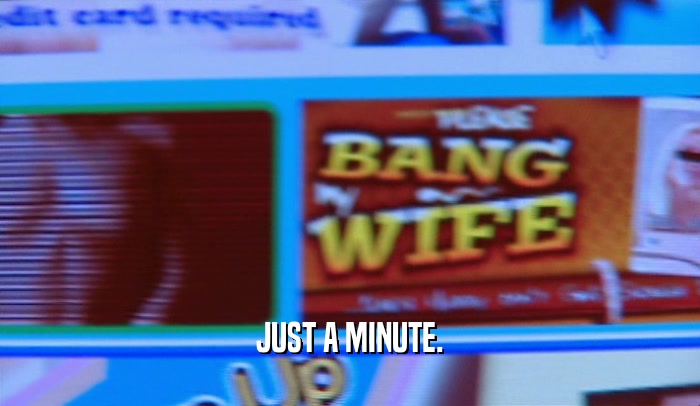 JUST A MINUTE.  
