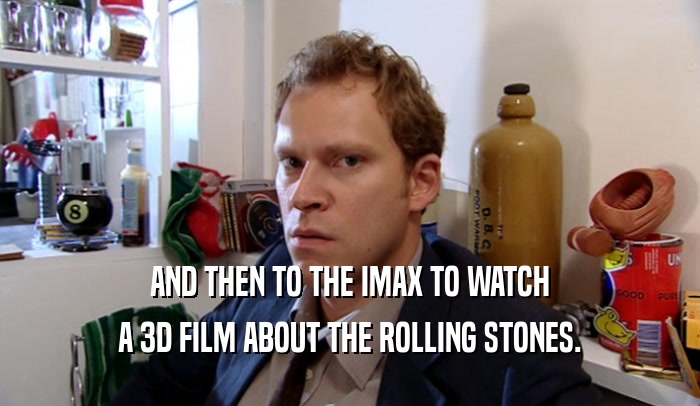 AND THEN TO THE IMAX TO WATCH A 3D FILM ABOUT THE ROLLING STONES. 