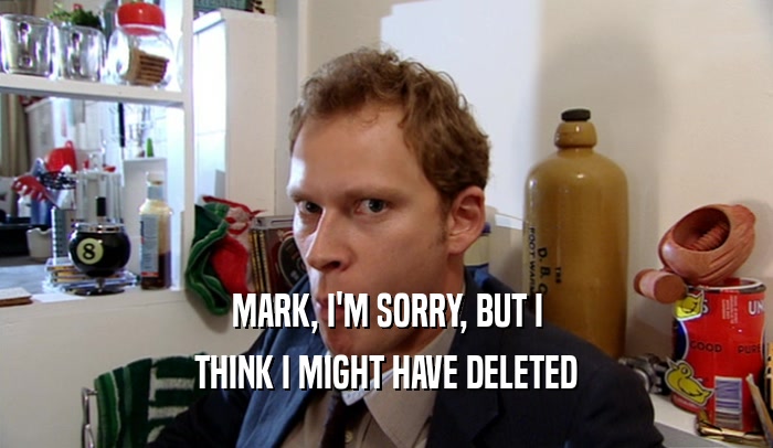 MARK, I'M SORRY, BUT I THINK I MIGHT HAVE DELETED 