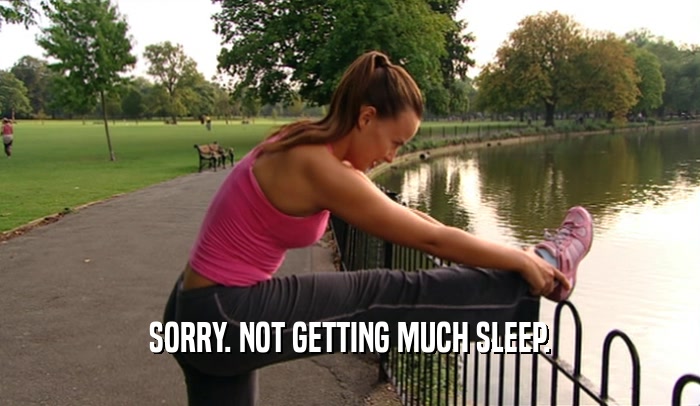 SORRY. NOT GETTING MUCH SLEEP.  