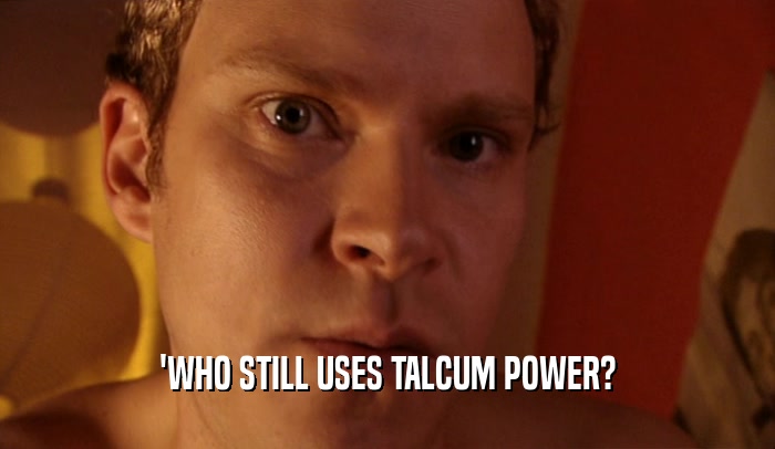 'WHO STILL USES TALCUM POWER?
  