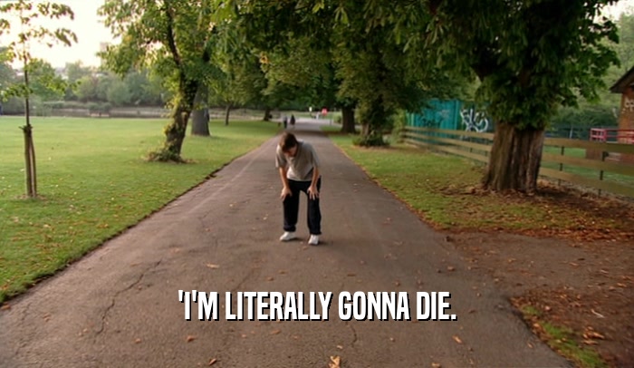 'I'M LITERALLY GONNA DIE.  