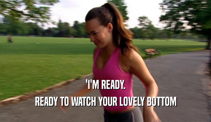 'I'M READY. READY TO WATCH YOUR LOVELY BOTTOM 