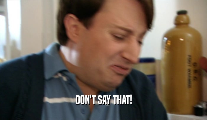 DON'T SAY THAT!  