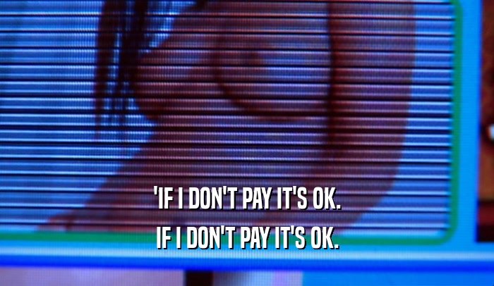 'IF I DON'T PAY IT'S OK. IF I DON'T PAY IT'S OK. 