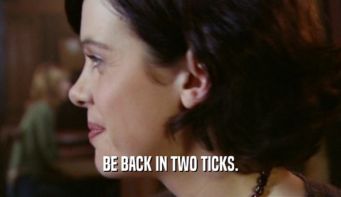 BE BACK IN TWO TICKS.  