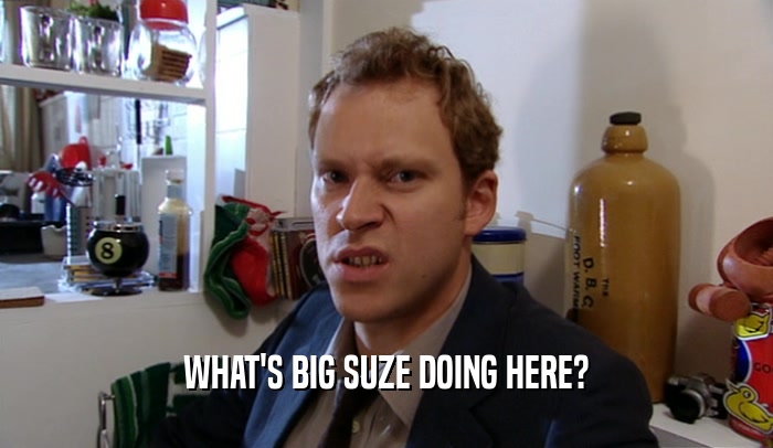 WHAT'S BIG SUZE DOING HERE?  