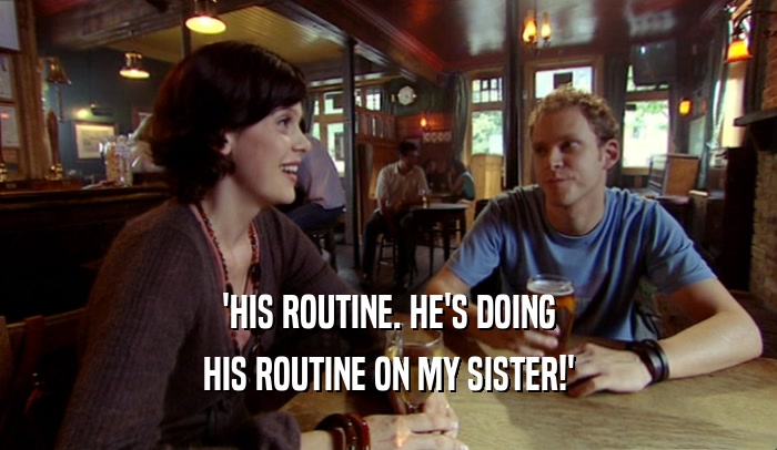 'HIS ROUTINE. HE'S DOING HIS ROUTINE ON MY SISTER!' 