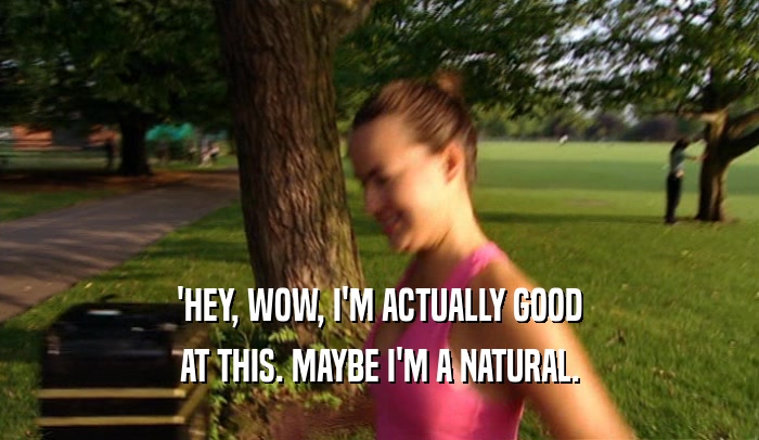'HEY, WOW, I'M ACTUALLY GOOD AT THIS. MAYBE I'M A NATURAL. 