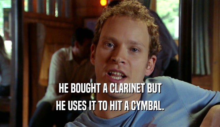 HE BOUGHT A CLARINET BUT
 HE USES IT TO HIT A CYMBAL.
 