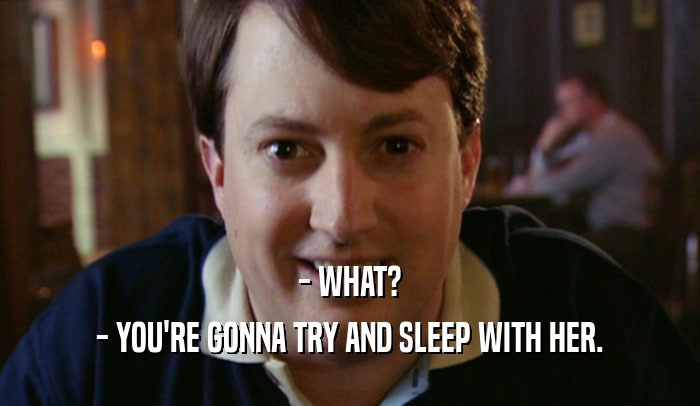 - WHAT? - YOU'RE GONNA TRY AND SLEEP WITH HER. 