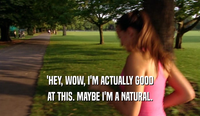 'HEY, WOW, I'M ACTUALLY GOOD AT THIS. MAYBE I'M A NATURAL. 