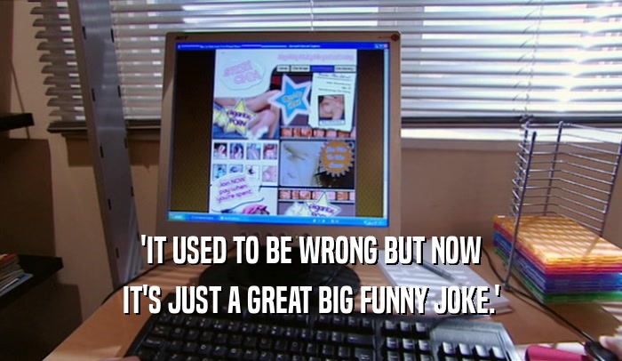 'IT USED TO BE WRONG BUT NOW IT'S JUST A GREAT BIG FUNNY JOKE.' 