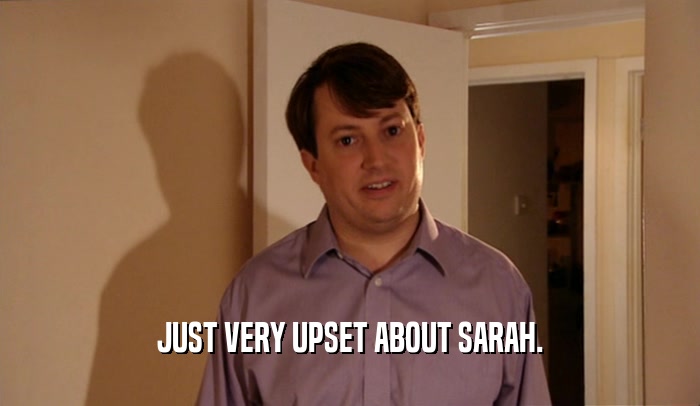 JUST VERY UPSET ABOUT SARAH.
  
