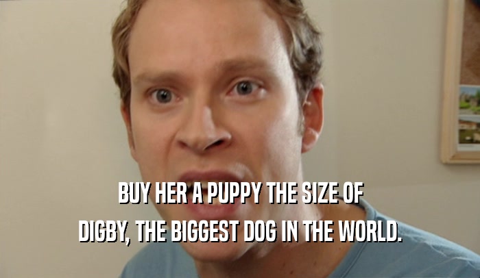 BUY HER A PUPPY THE SIZE OF DIGBY, THE BIGGEST DOG IN THE WORLD. 