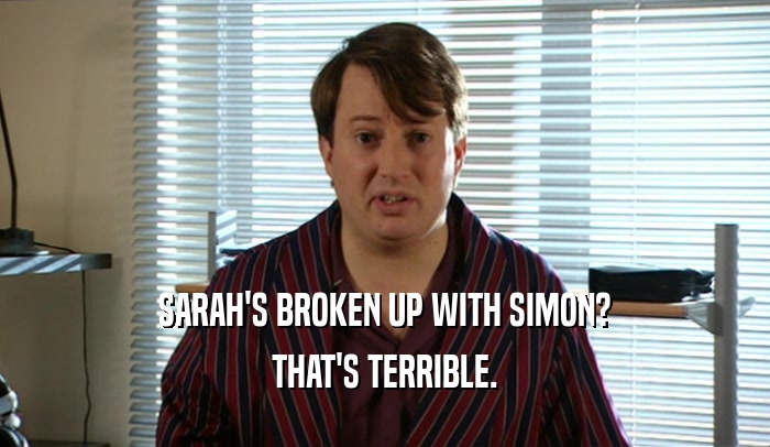 SARAH'S BROKEN UP WITH SIMON?
 THAT'S TERRIBLE.
 
