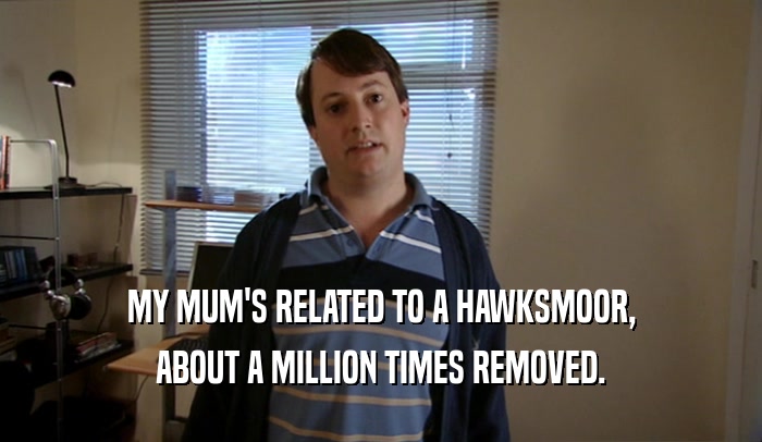 MY MUM'S RELATED TO A HAWKSMOOR, ABOUT A MILLION TIMES REMOVED. 