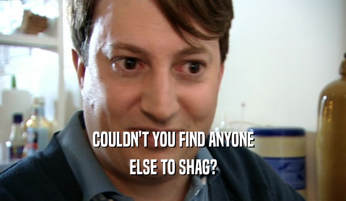 COULDN'T YOU FIND ANYONE ELSE TO SHAG? 