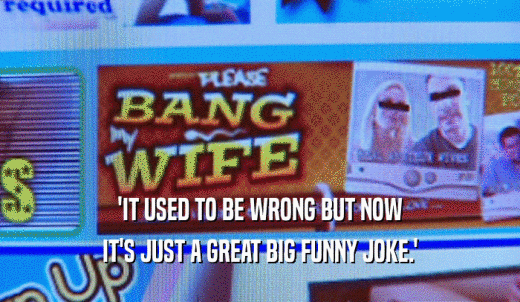 'IT USED TO BE WRONG BUT NOW IT'S JUST A GREAT BIG FUNNY JOKE.' 