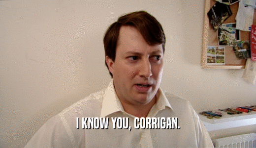 I KNOW YOU, CORRIGAN.  