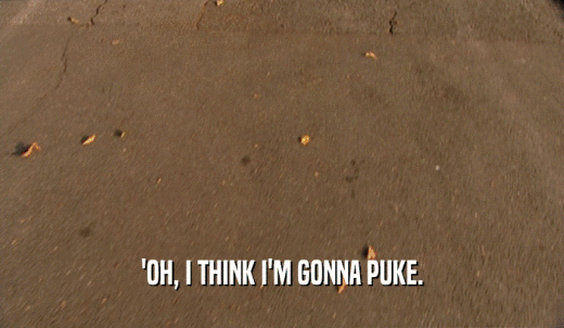 'OH, I THINK I'M GONNA PUKE.  