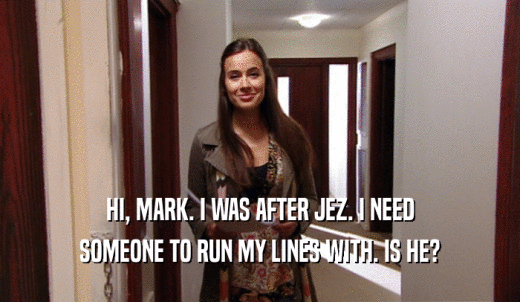 HI, MARK. I WAS AFTER JEZ. I NEED SOMEONE TO RUN MY LINES WITH. IS HE? 