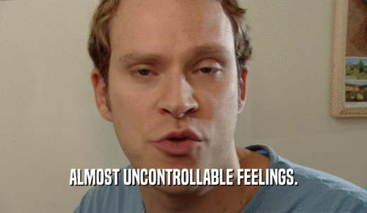 ALMOST UNCONTROLLABLE FEELINGS.  