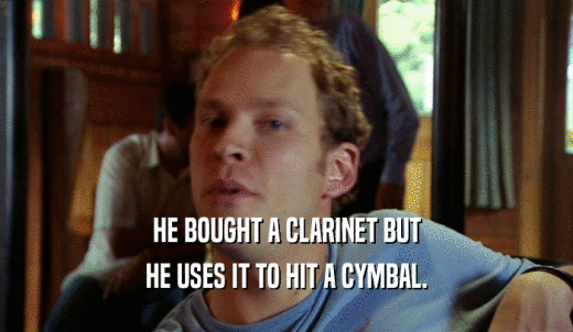 HE BOUGHT A CLARINET BUT HE USES IT TO HIT A CYMBAL. 