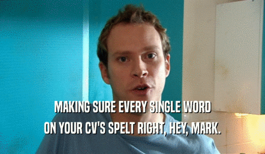 MAKING SURE EVERY SINGLE WORD ON YOUR CV'S SPELT RIGHT, HEY, MARK. 