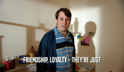 FRIENDSHIP, LOYALTY - THEY'RE JUST  