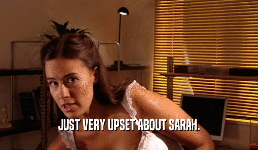 JUST VERY UPSET ABOUT SARAH.  