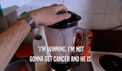 'I'M WINNING, I'M NOT GONNA GET CANCER AND HE IS. 