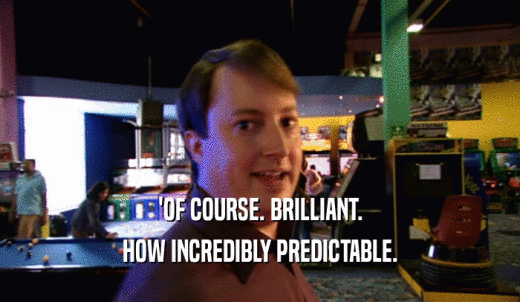 'OF COURSE. BRILLIANT. HOW INCREDIBLY PREDICTABLE. 