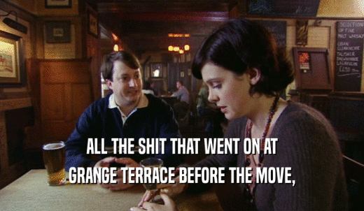 ALL THE SHIT THAT WENT ON AT GRANGE TERRACE BEFORE THE MOVE, 