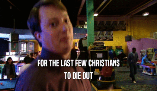 FOR THE LAST FEW CHRISTIANS TO DIE OUT 