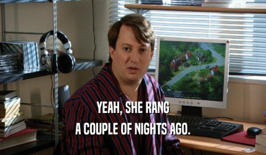 YEAH, SHE RANG A COUPLE OF NIGHTS AGO. 