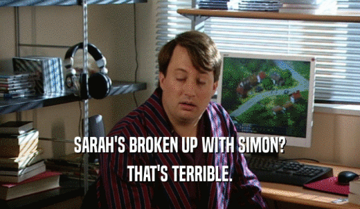 SARAH'S BROKEN UP WITH SIMON? THAT'S TERRIBLE. 