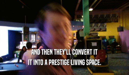 AND THEN THEY'LL CONVERT IT IT INTO A PRESTIGE LIVING SPACE. 
