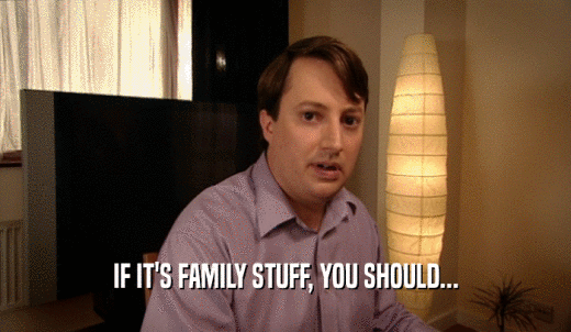 IF IT'S FAMILY STUFF, YOU SHOULD...  
