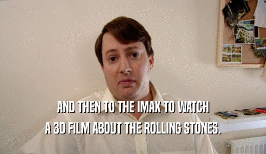 AND THEN TO THE IMAX TO WATCH A 3D FILM ABOUT THE ROLLING STONES. 