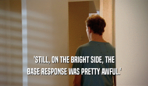 'STILL, ON THE BRIGHT SIDE, THE BASE RESPONSE WAS PRETTY AWFUL.' 