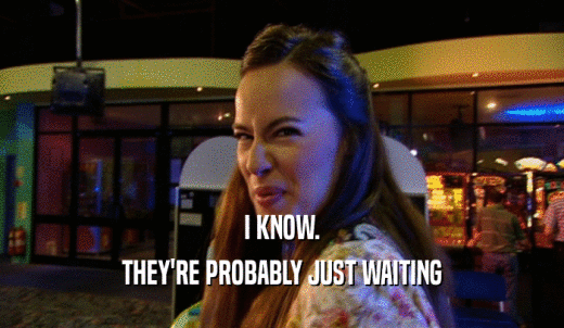 I KNOW. THEY'RE PROBABLY JUST WAITING 