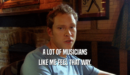 A LOT OF MUSICIANS LIKE ME FEEL THAT WAY. 