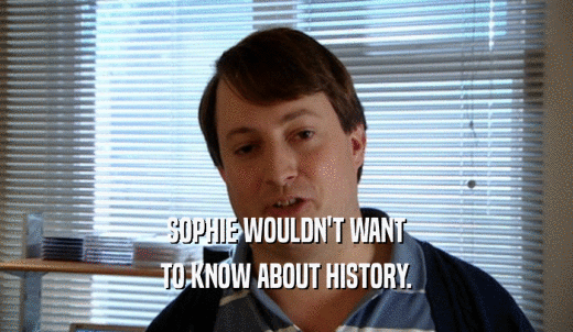 SOPHIE WOULDN'T WANT TO KNOW ABOUT HISTORY. 