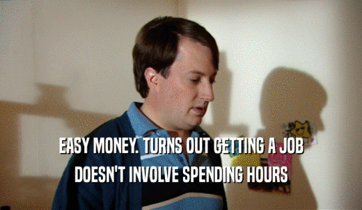 EASY MONEY. TURNS OUT GETTING A JOB DOESN'T INVOLVE SPENDING HOURS 