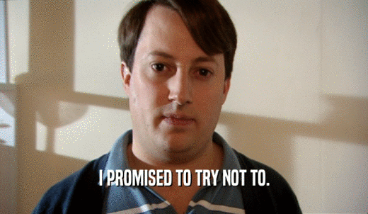 I PROMISED TO TRY NOT TO.  
