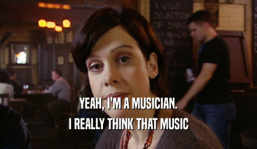 YEAH, I'M A MUSICIAN. I REALLY THINK THAT MUSIC 